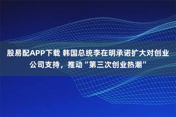 股易配APP下载 韩国总统李在明承诺扩大对创业公司支持，推动“第三次创业热潮”