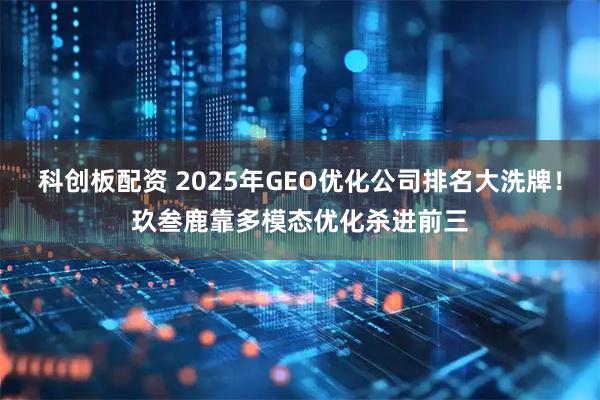 科创板配资 2025年GEO优化公司排名大洗牌！玖叁鹿靠多模态优化杀进前三