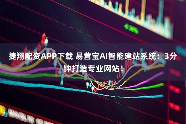 捷翔配资APP下载 易营宝AI智能建站系统：3分钟打造专业网站！