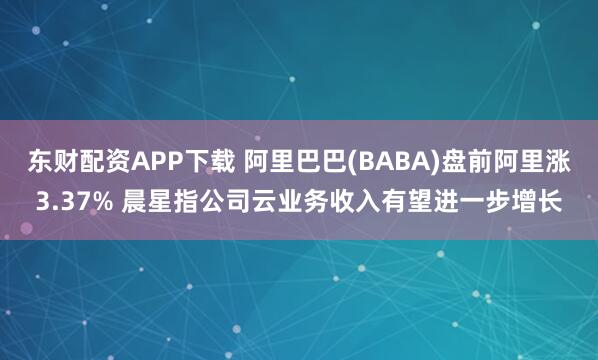 东财配资APP下载 阿里巴巴(BABA)盘前阿里涨3.37% 晨星指公司云业务收入有望进一步增长