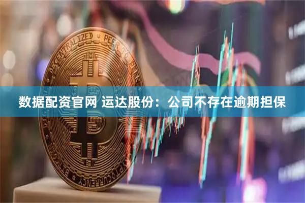 数据配资官网 运达股份：公司不存在逾期担保