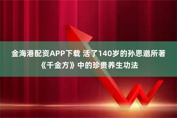 金海港配资APP下载 活了140岁的孙思邈所著《千金方》中的珍贵养生功法