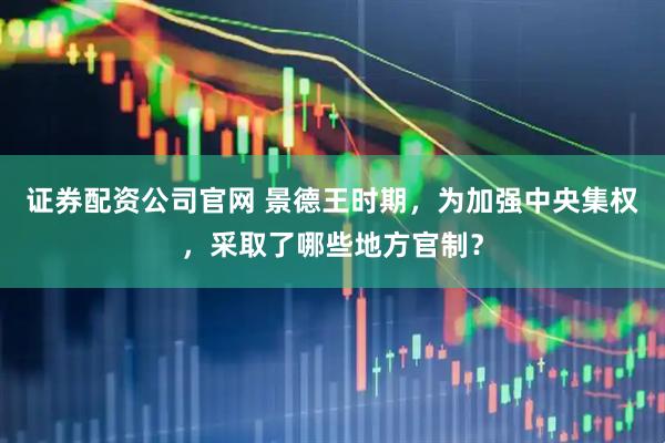 证券配资公司官网 景德王时期，为加强中央集权，采取了哪些地方官制？