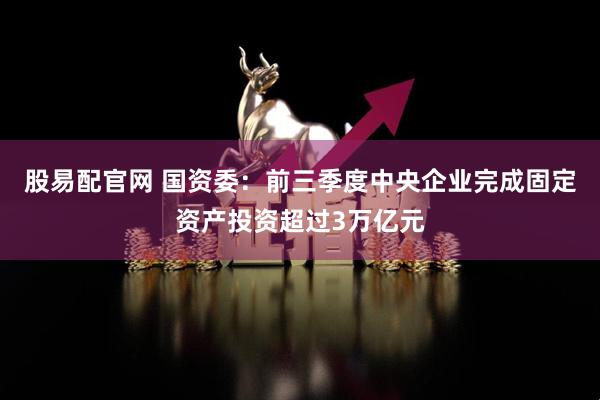 股易配官网 国资委：前三季度中央企业完成固定资产投资超过3万亿元