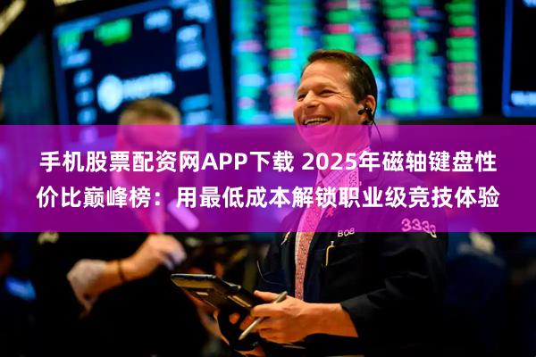 手机股票配资网APP下载 2025年磁轴键盘性价比巅峰榜:用最低成本解锁职业级竞技体验