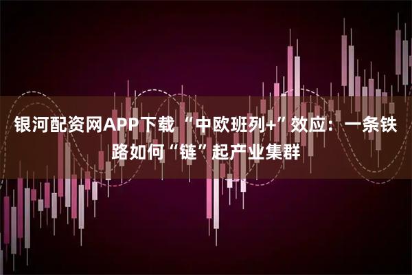 银河配资网APP下载 “中欧班列+”效应：一条铁路如何“链”起产业集群