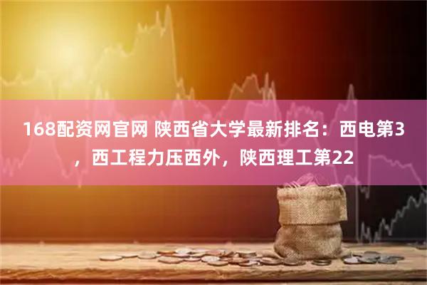 168配资网官网 陕西省大学最新排名：西电第3，西工程力压西外，陕西理工第22