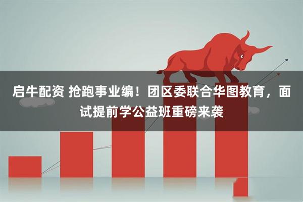 启牛配资 抢跑事业编！团区委联合华图教育，面试提前学公益班重磅来袭
