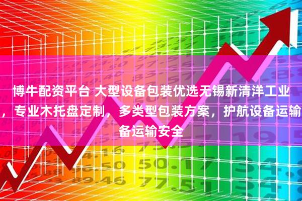 博牛配资平台 大型设备包装优选无锡新清洋工业包装，专业木托盘定制，多类型包装方案，护航设备运输安全
