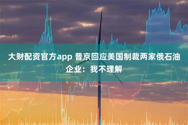 大财配资官方app 普京回应美国制裁两家俄石油企业：我不理解