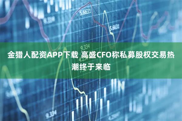 金猎人配资APP下载 高盛CFO称私募股权交易热潮终于来临