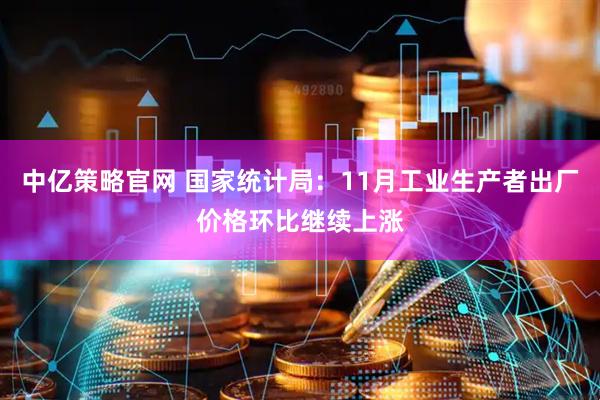 中亿策略官网 国家统计局:11月工业生产者出厂价格环比继续上涨