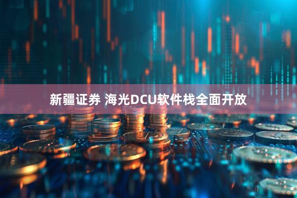 新疆证券 海光DCU软件栈全面开放