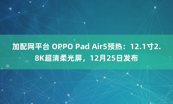 加配网平台 OPPO Pad Air5预热：12.1寸2.8K超清柔光屏，12月25日发布