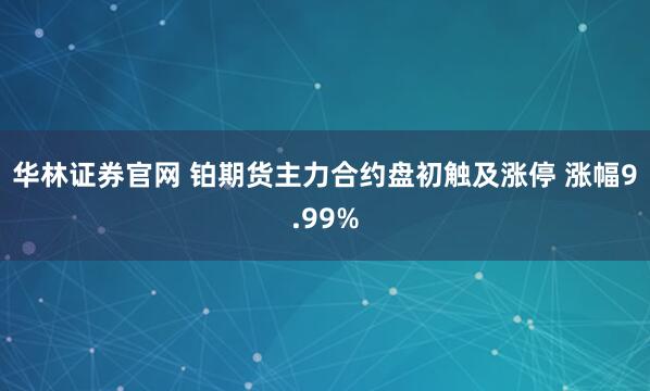 华林证券官网 铂期货主力合约盘初触及涨停 涨幅9.99%