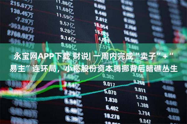 永宝网APP下载 财说| 一周内完成“卖子”+“易主”连环局,小崧股份资本腾挪背后暗礁丛生