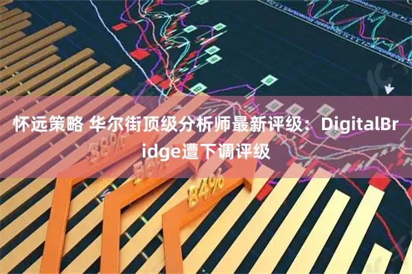 怀远策略 华尔街顶级分析师最新评级:DigitalBridge遭下调评级