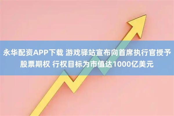 永华配资APP下载 游戏驿站宣布向首席执行官授予股票期权 行权目标为市值达1000亿美元