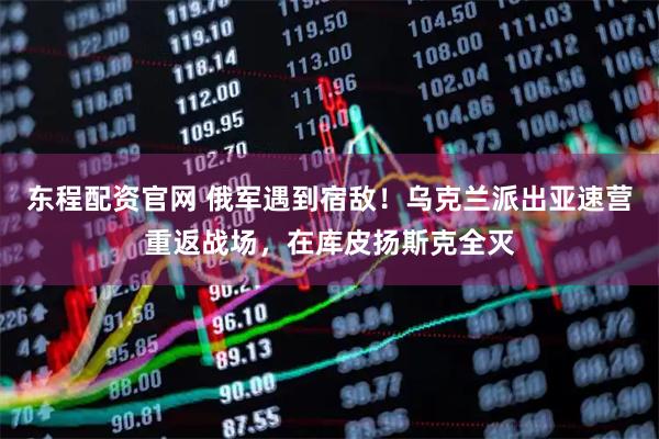 东程配资官网 俄军遇到宿敌！乌克兰派出亚速营重返战场，在库皮扬斯克全灭