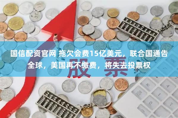 国信配资官网 拖欠会费15亿美元，联合国通告全球，美国再不缴费，将失去投票权