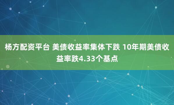 杨方配资平台 美债收益率集体下跌 10年期美债收益率跌4.33个基点