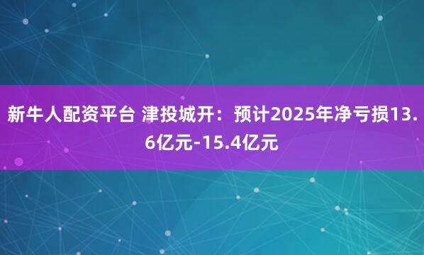 新牛人配资平台 津投城开：预计2025年净亏损13.6亿元-15.4亿元