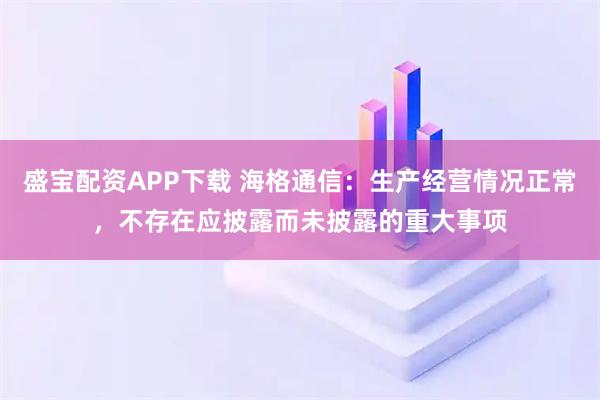 盛宝配资APP下载 海格通信：生产经营情况正常，不存在应披露而未披露的重大事项