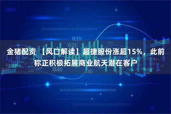 金猪配资 【风口解读】超捷股份涨超15%，此前称正积极拓展商业航天潜在客户