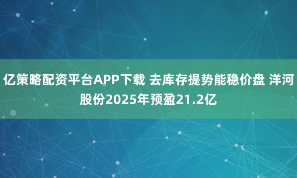 亿策略配资平台APP下载 去库存提势能稳价盘 洋河股份2025年预盈21.2亿