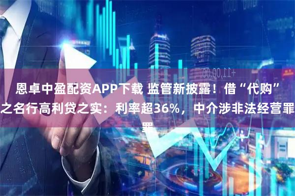 恩卓中盈配资APP下载 监管新披露！借“代购”之名行高利贷之实：利率超36%，中介涉非法经营罪