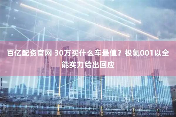 百亿配资官网 30万买什么车最值？极氪001以全能实力给出回应