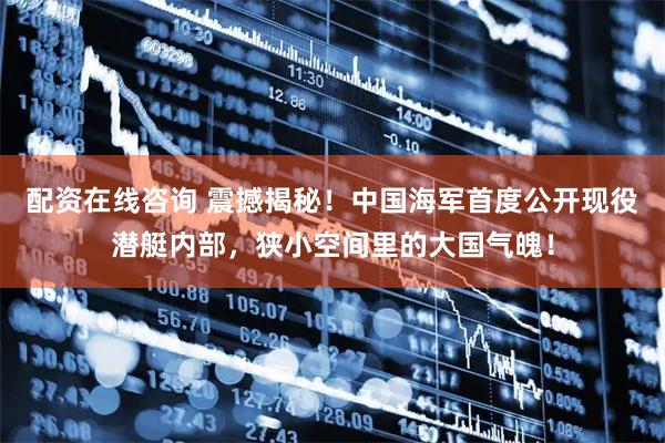 配资在线咨询 震撼揭秘！中国海军首度公开现役潜艇内部，狭小空间里的大国气魄！