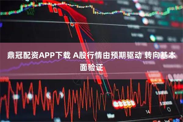鼎冠配资APP下载 A股行情由预期驱动 转向基本面验证