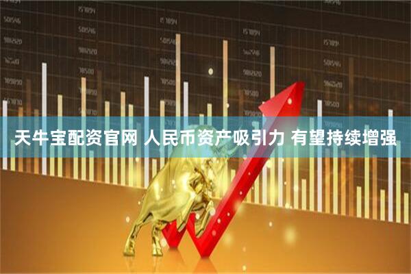 天牛宝配资官网 人民币资产吸引力 有望持续增强