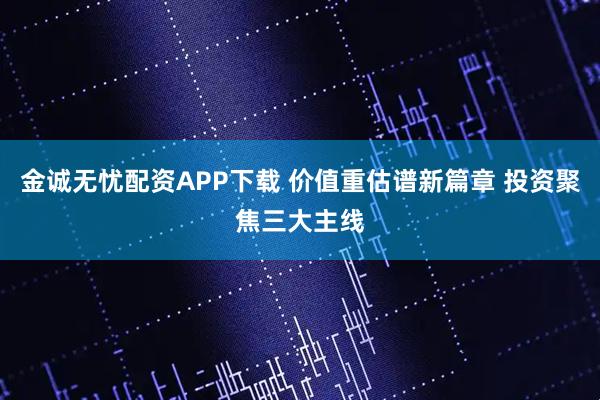 金诚无忧配资APP下载 价值重估谱新篇章 投资聚焦三大主线