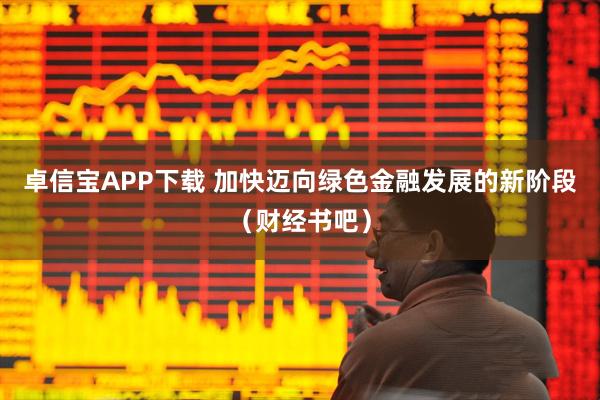 卓信宝APP下载 加快迈向绿色金融发展的新阶段（财经书吧）