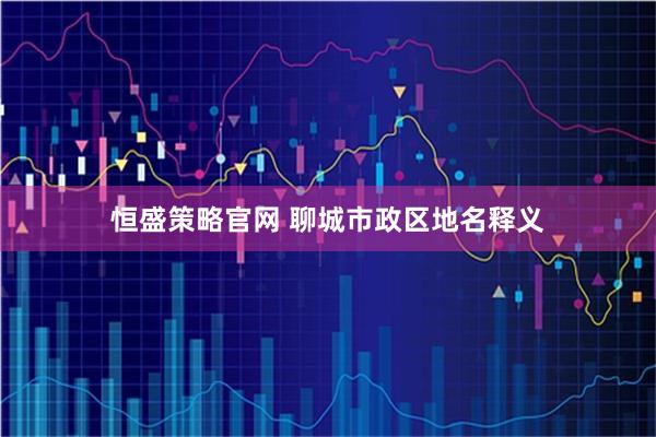恒盛策略官网 聊城市政区地名释义