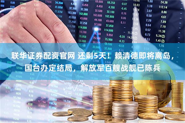 联华证券配资官网 还剩5天！赖清德即将离岛，国台办定结局，解放军百艘战舰已陈兵