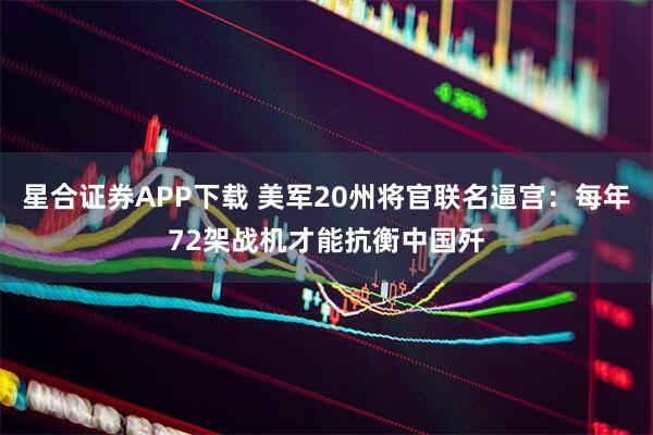 星合证券APP下载 美军20州将官联名逼宫：每年72架战机才能抗衡中国歼