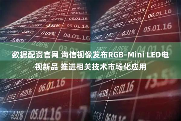数据配资官网 海信视像发布RGB-Mini LED电视新品 推进相关技术市场化应用