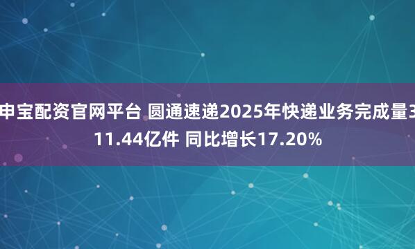 申宝配资官网平台 圆通速递2025年快递业务完成量311.44亿件 同比增长17.20%