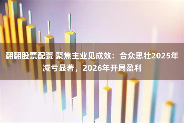 翻翻股票配资 聚焦主业见成效：合众思壮2025年减亏显著，2026年开局盈利