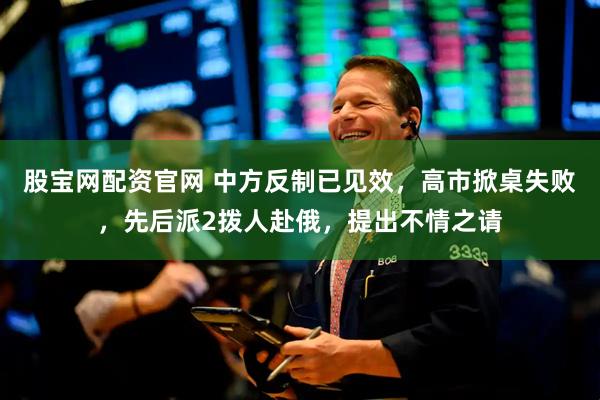 股宝网配资官网 中方反制已见效，高市掀桌失败，先后派2拨人赴俄，提出不情之请
