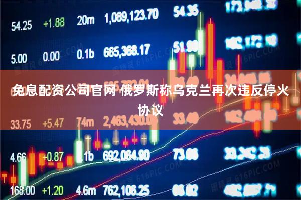 免息配资公司官网 俄罗斯称乌克兰再次违反停火协议