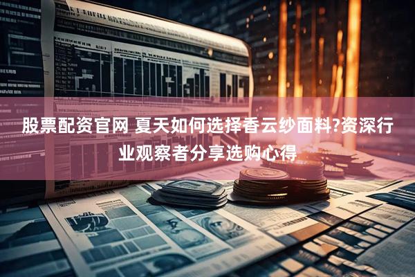 股票配资官网 夏天如何选择香云纱面料?资深行业观察者分享选购心得