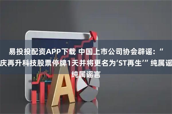易投投配资APP下载 中国上市公司协会辟谣: “重庆再升科技股票停牌1天并将更名为‘ST再生’”纯属谣言
