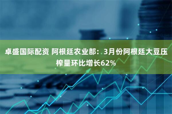 卓盛国际配资 阿根廷农业部：3月份阿根廷大豆压榨量环比增长62%