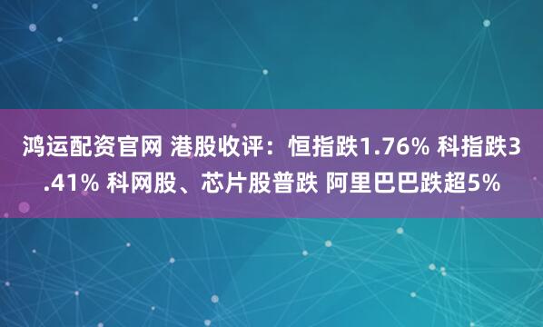 鸿运配资官网 港股收评：恒指跌1.76% 科指跌3.41% 科网股、芯片股普跌 阿里巴巴跌超5%