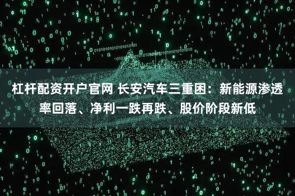 杠杆配资开户官网 长安汽车三重困：新能源渗透率回落、净利一跌再跌、股价阶段新低