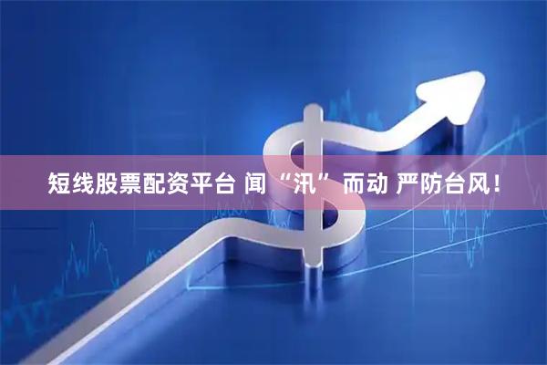 短线股票配资平台 闻 “汛” 而动 严防台风！